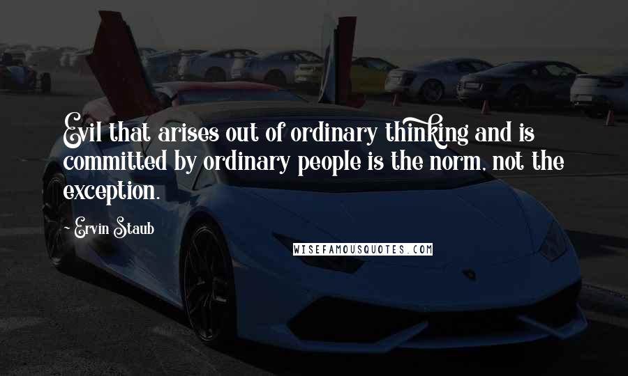 Ervin Staub Quotes: Evil that arises out of ordinary thinking and is committed by ordinary people is the norm, not the exception.