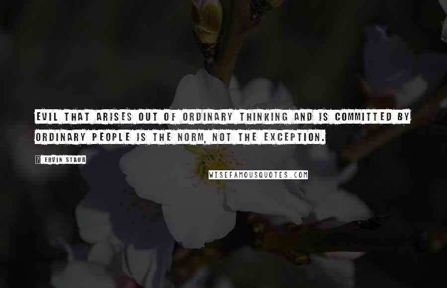 Ervin Staub Quotes: Evil that arises out of ordinary thinking and is committed by ordinary people is the norm, not the exception.