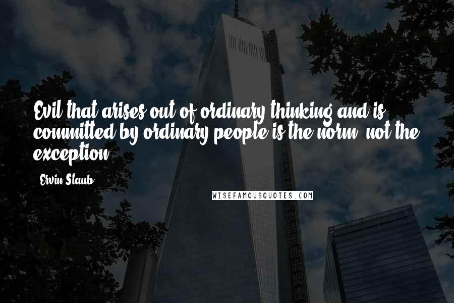 Ervin Staub Quotes: Evil that arises out of ordinary thinking and is committed by ordinary people is the norm, not the exception.