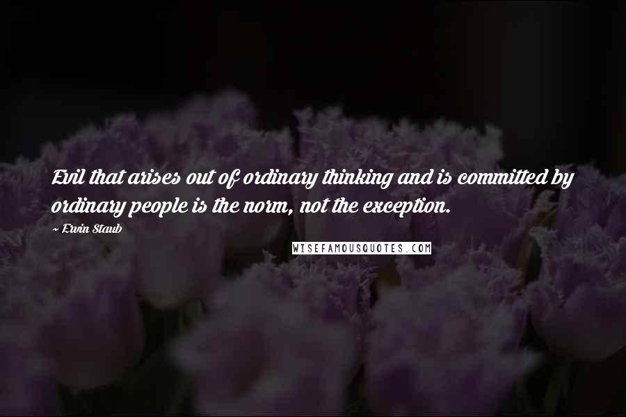 Ervin Staub Quotes: Evil that arises out of ordinary thinking and is committed by ordinary people is the norm, not the exception.