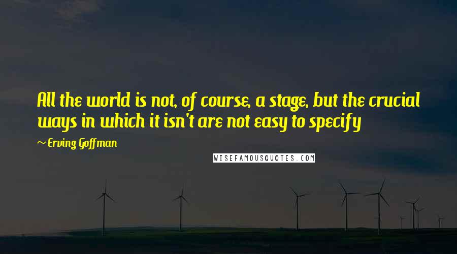 Erving Goffman Quotes: All the world is not, of course, a stage, but the crucial ways in which it isn't are not easy to specify