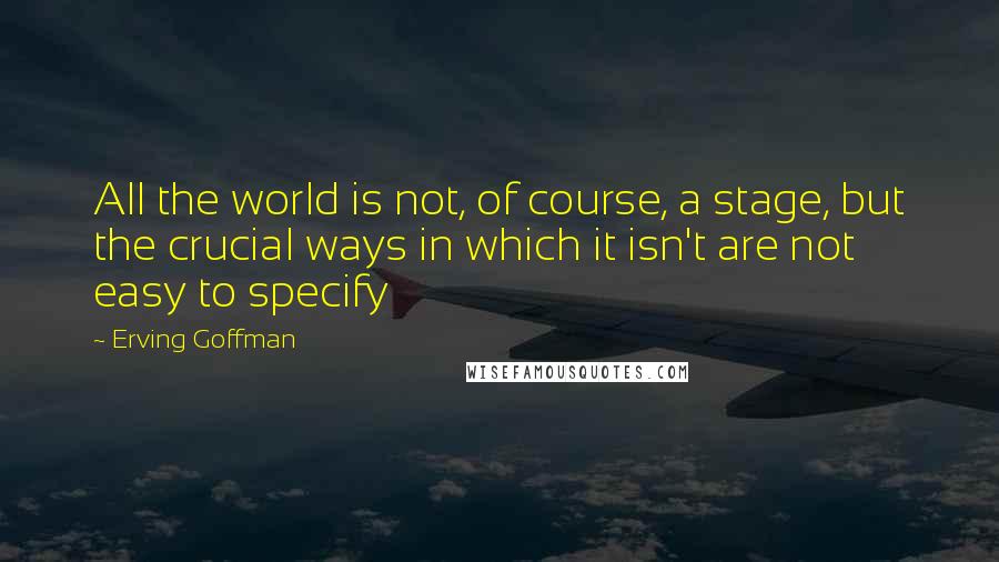 Erving Goffman Quotes: All the world is not, of course, a stage, but the crucial ways in which it isn't are not easy to specify