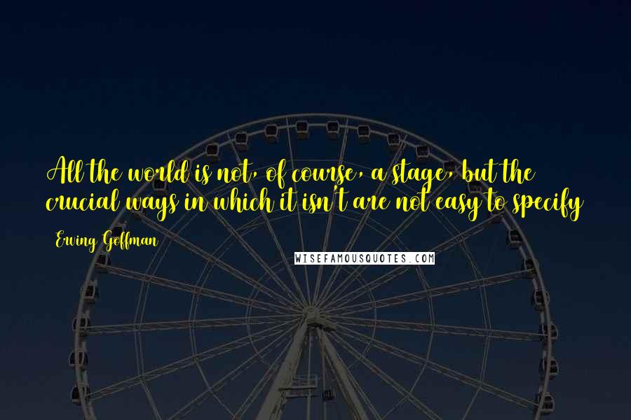 Erving Goffman Quotes: All the world is not, of course, a stage, but the crucial ways in which it isn't are not easy to specify