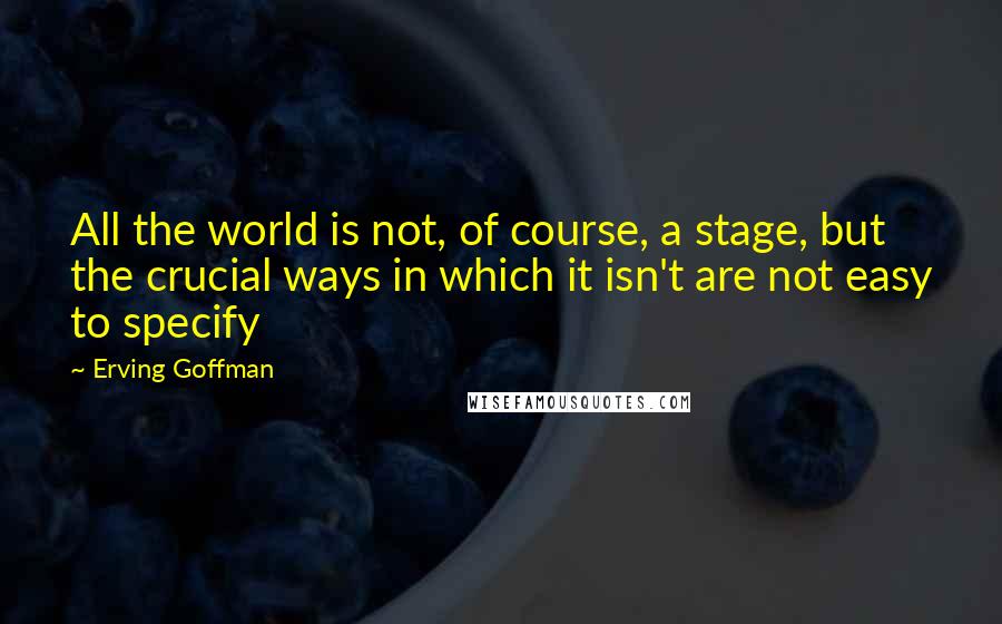 Erving Goffman Quotes: All the world is not, of course, a stage, but the crucial ways in which it isn't are not easy to specify
