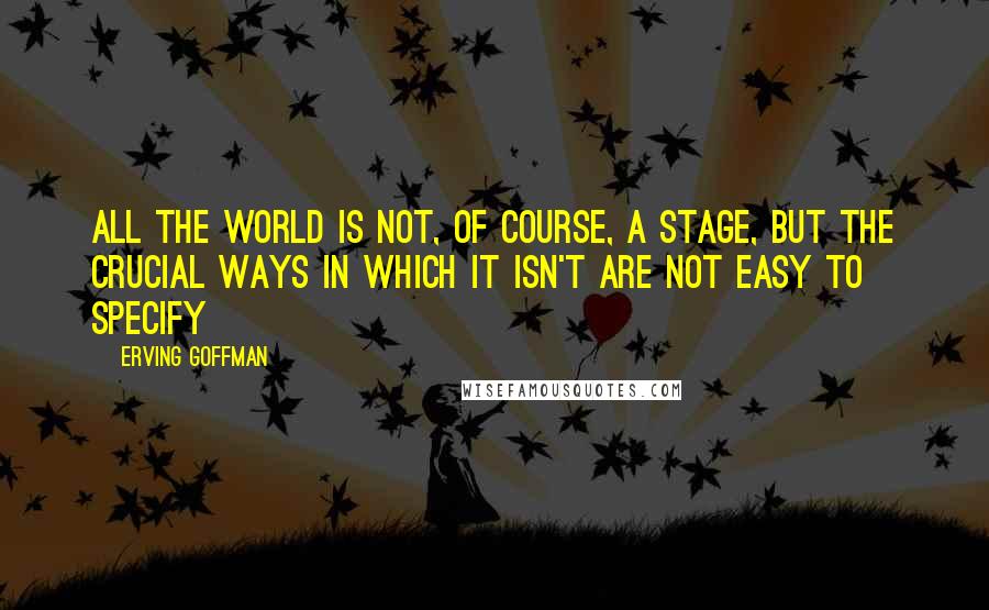 Erving Goffman Quotes: All the world is not, of course, a stage, but the crucial ways in which it isn't are not easy to specify