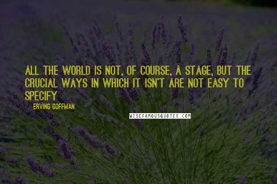 Erving Goffman Quotes: All the world is not, of course, a stage, but the crucial ways in which it isn't are not easy to specify