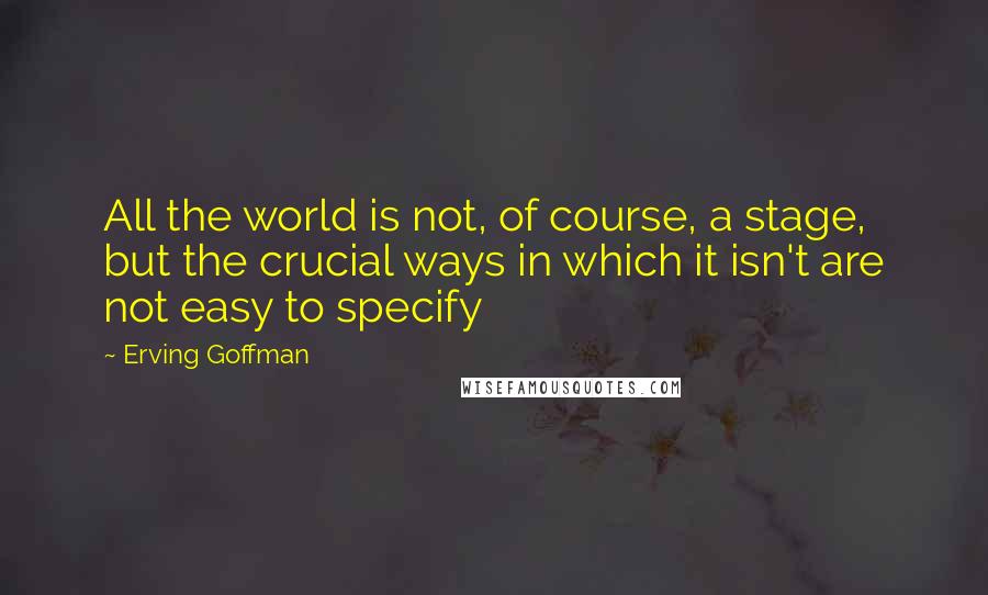 Erving Goffman Quotes: All the world is not, of course, a stage, but the crucial ways in which it isn't are not easy to specify