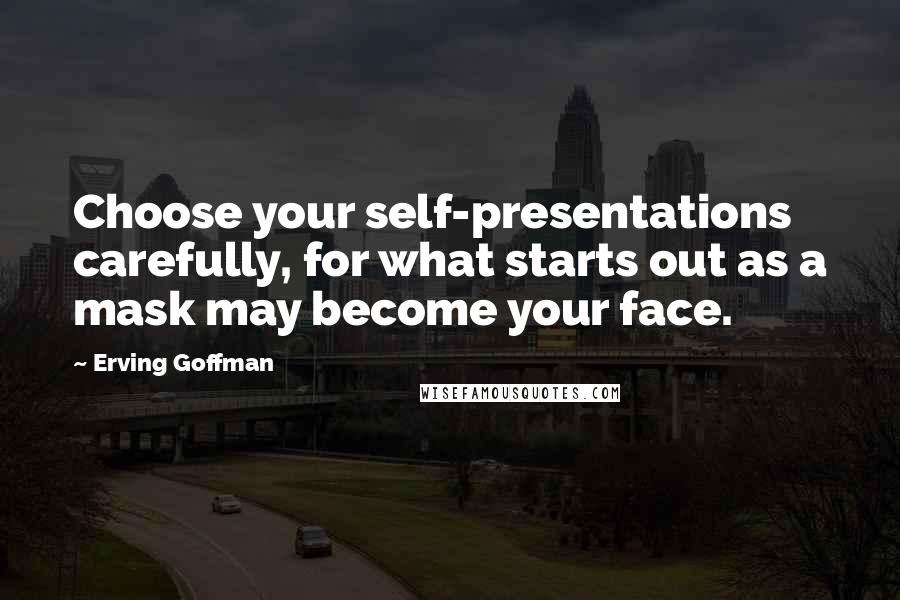 Erving Goffman Quotes: Choose your self-presentations carefully, for what starts out as a mask may become your face.