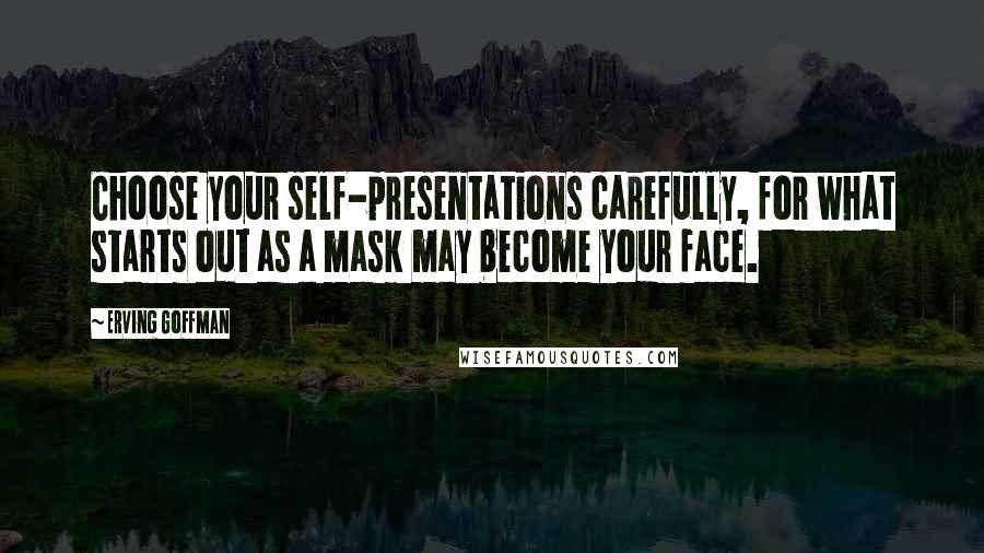 Erving Goffman Quotes: Choose your self-presentations carefully, for what starts out as a mask may become your face.