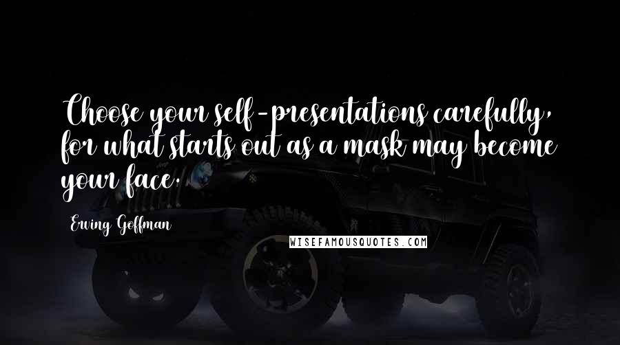 Erving Goffman Quotes: Choose your self-presentations carefully, for what starts out as a mask may become your face.