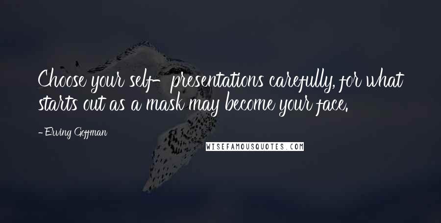 Erving Goffman Quotes: Choose your self-presentations carefully, for what starts out as a mask may become your face.