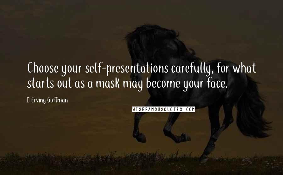 Erving Goffman Quotes: Choose your self-presentations carefully, for what starts out as a mask may become your face.