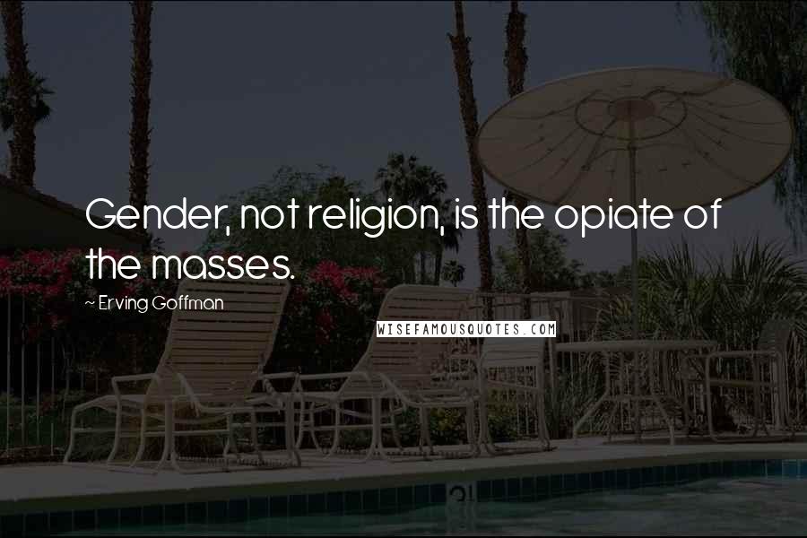 Erving Goffman Quotes: Gender, not religion, is the opiate of the masses.