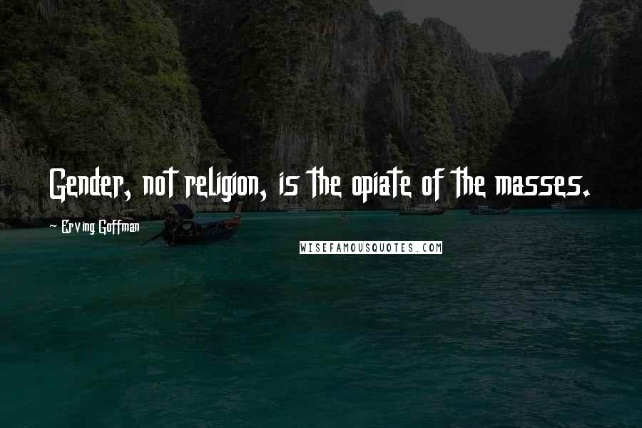 Erving Goffman Quotes: Gender, not religion, is the opiate of the masses.