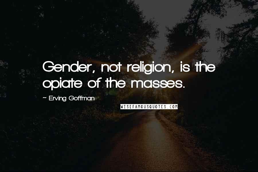 Erving Goffman Quotes: Gender, not religion, is the opiate of the masses.
