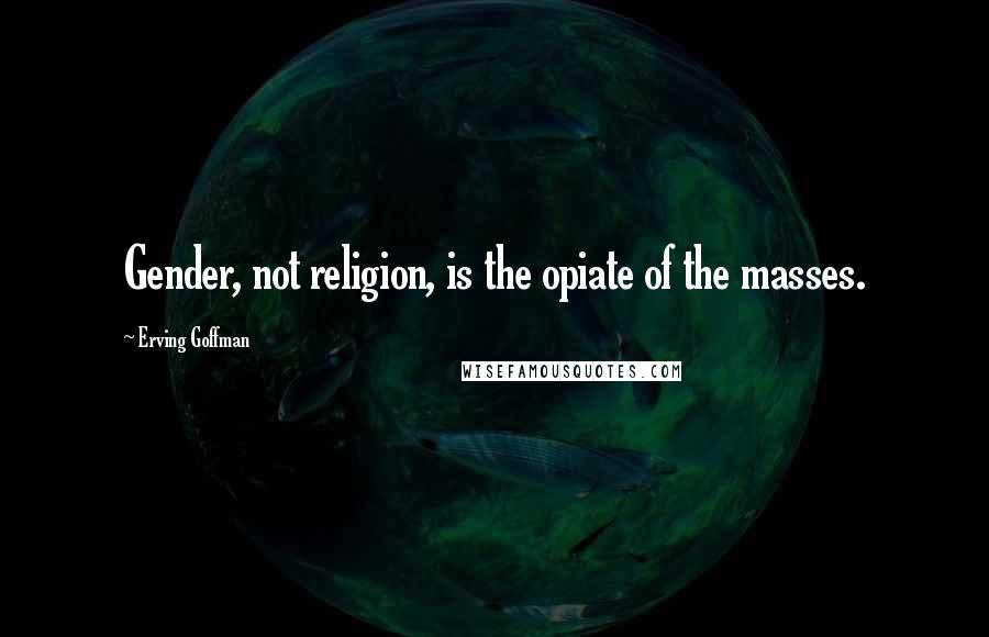 Erving Goffman Quotes: Gender, not religion, is the opiate of the masses.