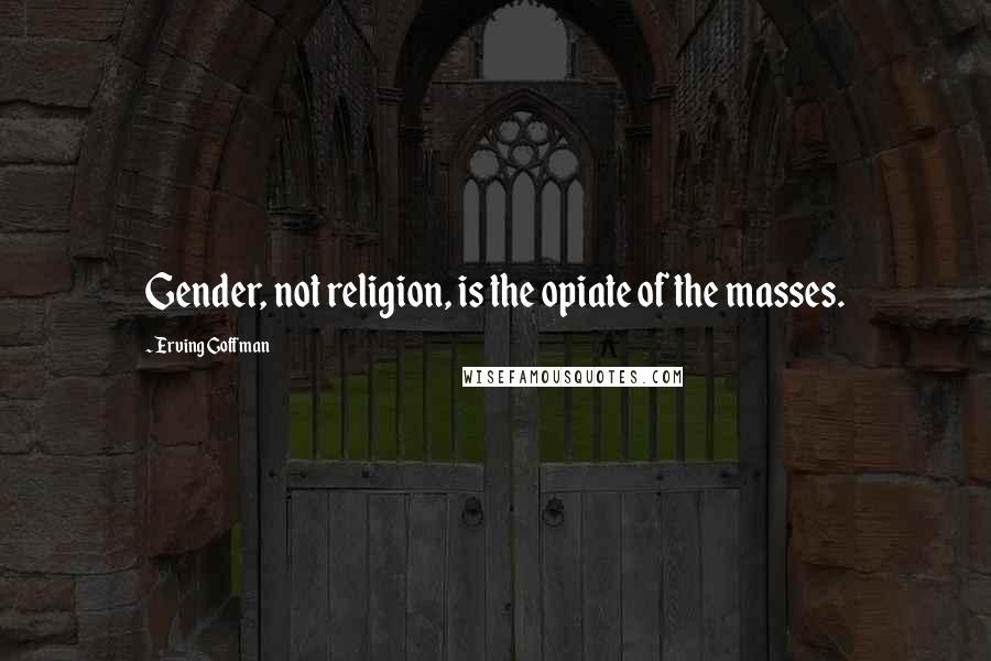 Erving Goffman Quotes: Gender, not religion, is the opiate of the masses.