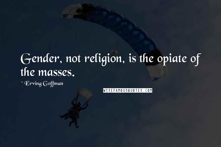 Erving Goffman Quotes: Gender, not religion, is the opiate of the masses.