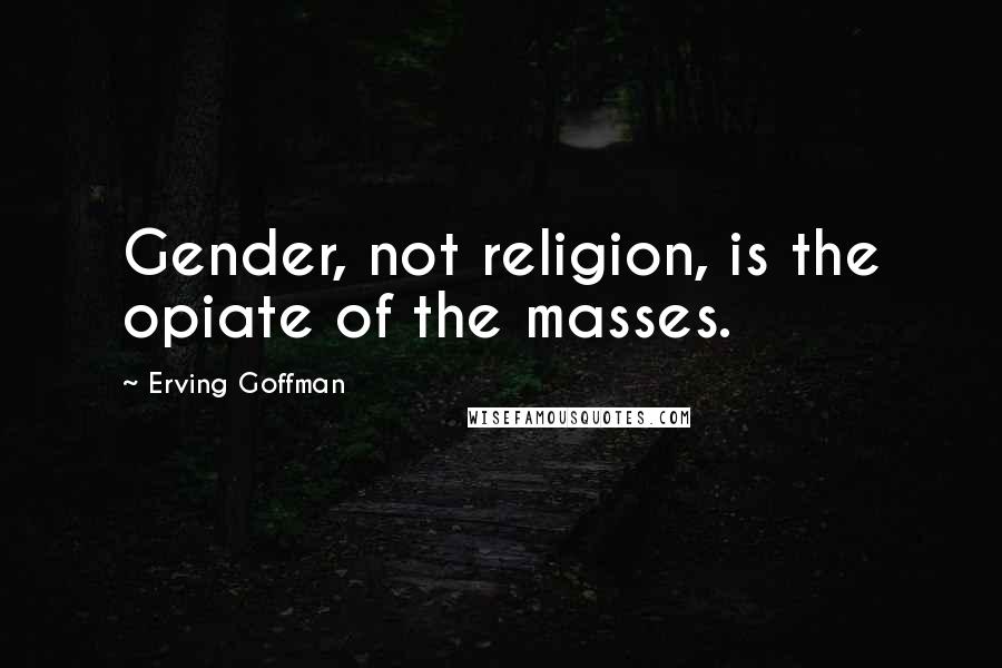 Erving Goffman Quotes: Gender, not religion, is the opiate of the masses.