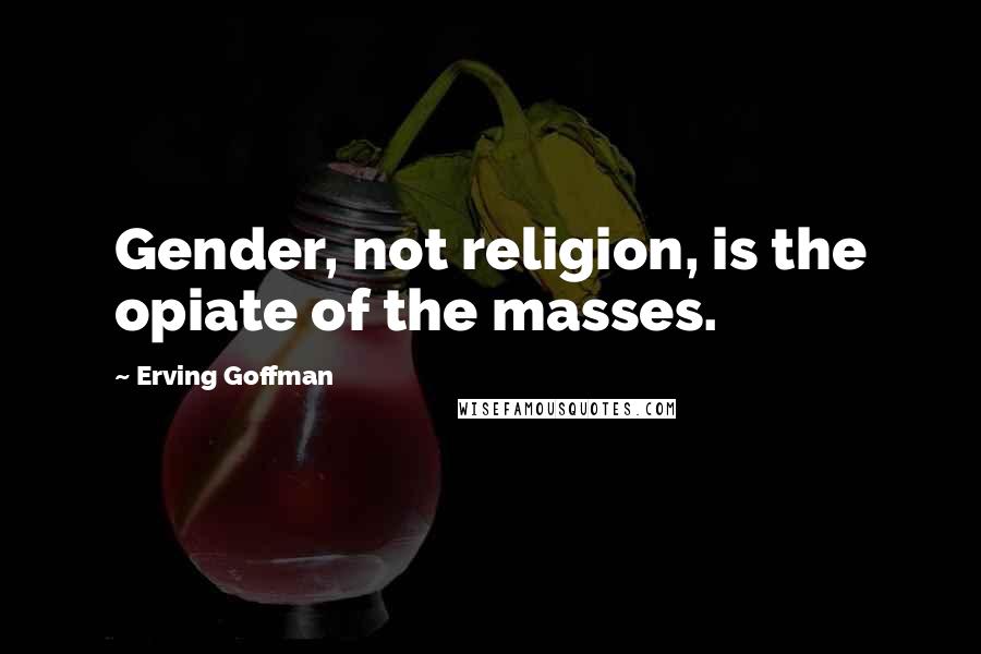 Erving Goffman Quotes: Gender, not religion, is the opiate of the masses.