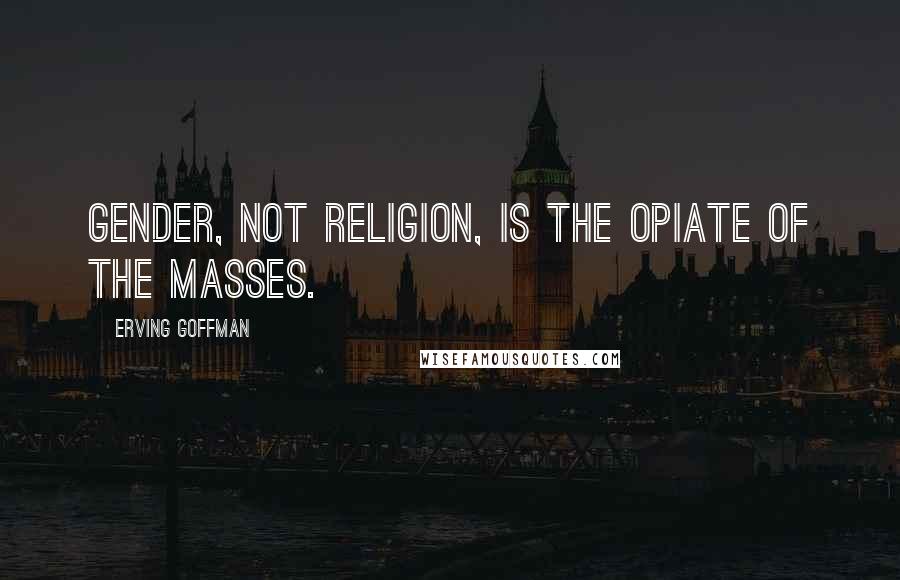 Erving Goffman Quotes: Gender, not religion, is the opiate of the masses.