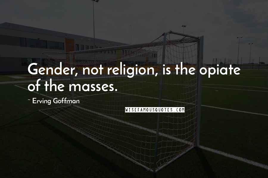 Erving Goffman Quotes: Gender, not religion, is the opiate of the masses.