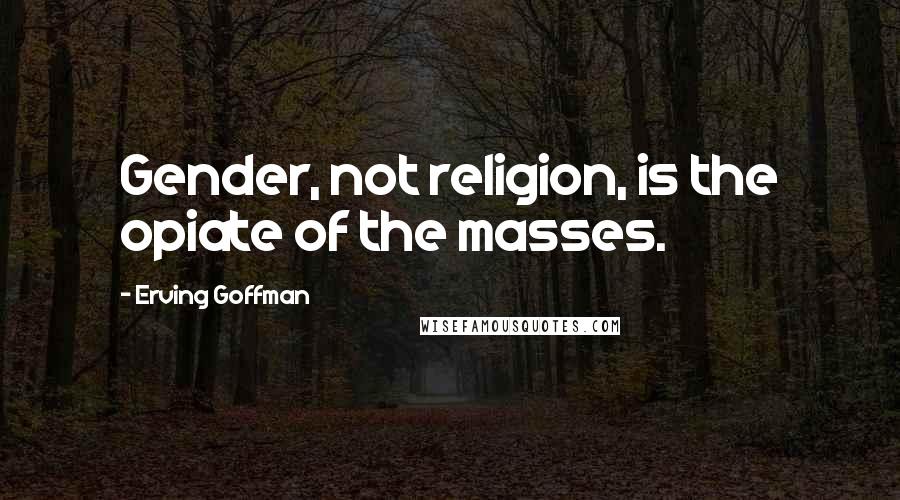 Erving Goffman Quotes: Gender, not religion, is the opiate of the masses.