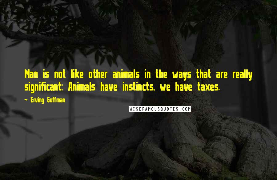 Erving Goffman Quotes: Man is not like other animals in the ways that are really significant: Animals have instincts, we have taxes.