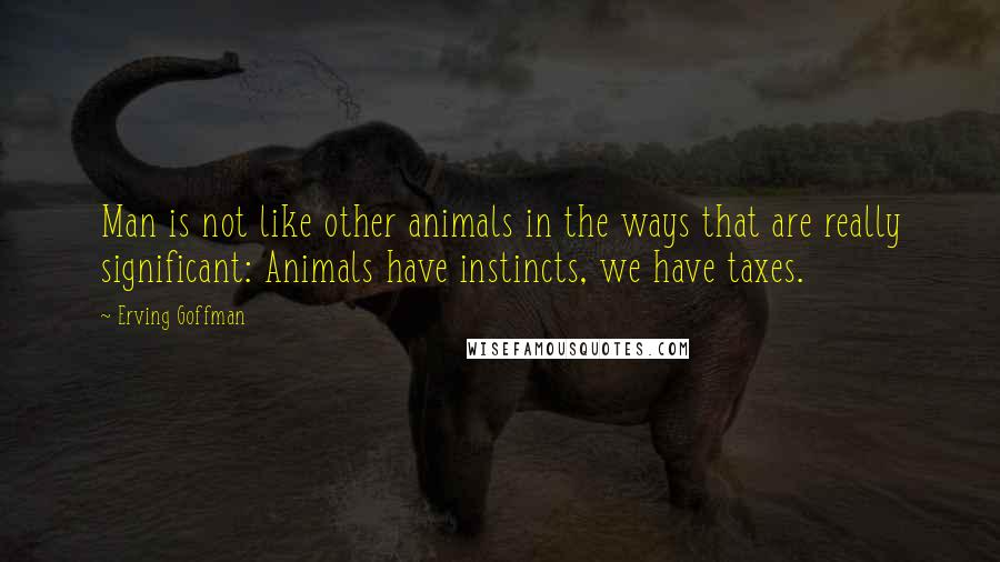 Erving Goffman Quotes: Man is not like other animals in the ways that are really significant: Animals have instincts, we have taxes.