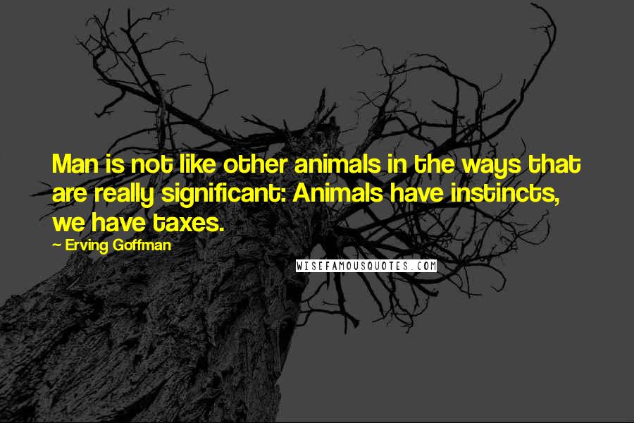 Erving Goffman Quotes: Man is not like other animals in the ways that are really significant: Animals have instincts, we have taxes.