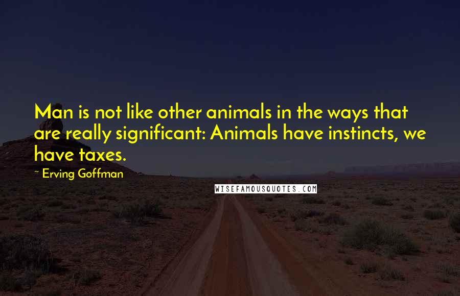 Erving Goffman Quotes: Man is not like other animals in the ways that are really significant: Animals have instincts, we have taxes.