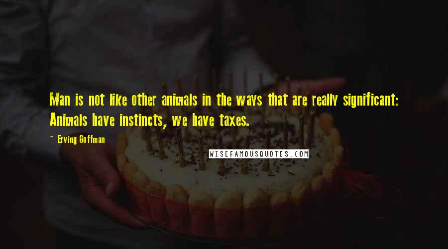 Erving Goffman Quotes: Man is not like other animals in the ways that are really significant: Animals have instincts, we have taxes.