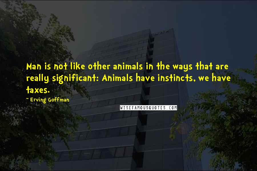 Erving Goffman Quotes: Man is not like other animals in the ways that are really significant: Animals have instincts, we have taxes.