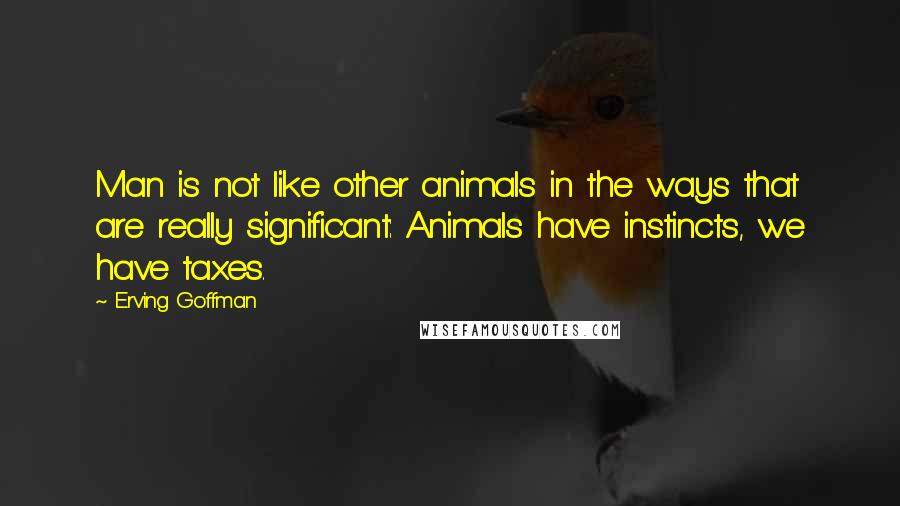 Erving Goffman Quotes: Man is not like other animals in the ways that are really significant: Animals have instincts, we have taxes.