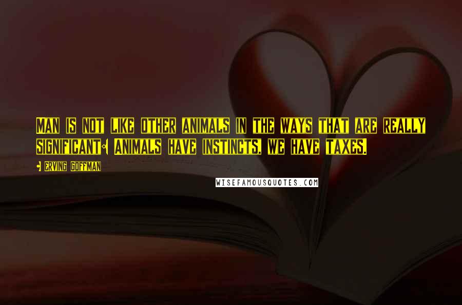 Erving Goffman Quotes: Man is not like other animals in the ways that are really significant: Animals have instincts, we have taxes.