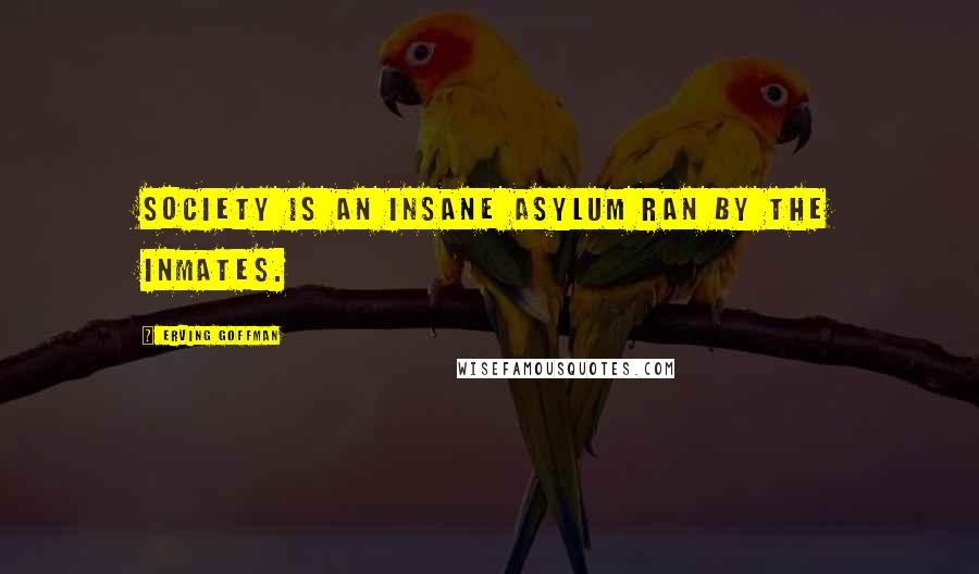 Erving Goffman Quotes: Society is an insane asylum ran by the inmates.