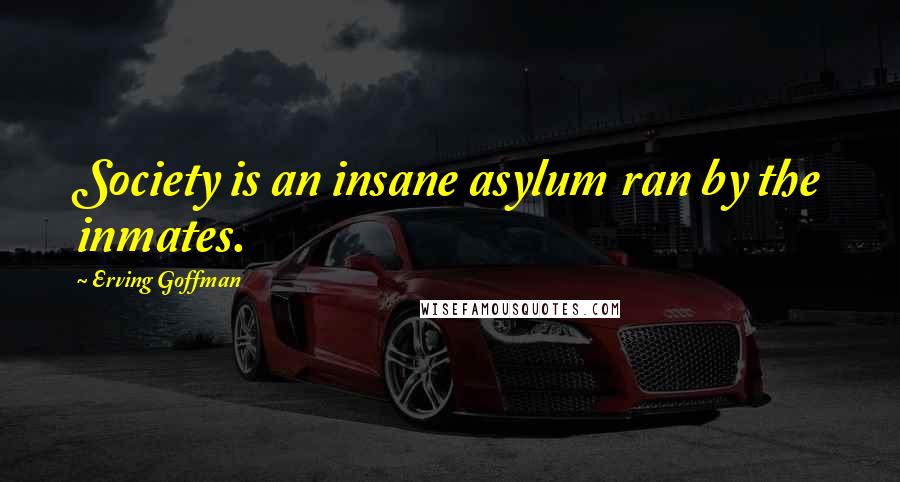 Erving Goffman Quotes: Society is an insane asylum ran by the inmates.