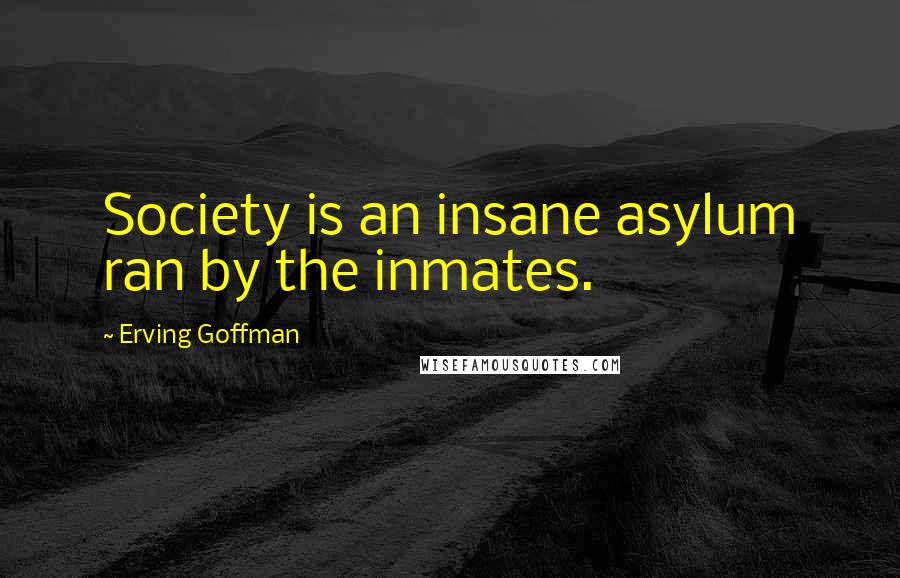 Erving Goffman Quotes: Society is an insane asylum ran by the inmates.