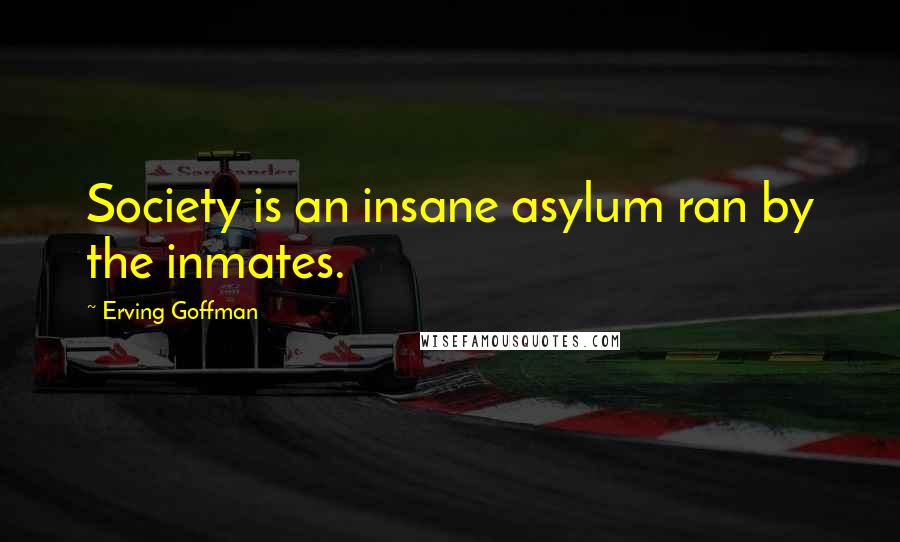 Erving Goffman Quotes: Society is an insane asylum ran by the inmates.