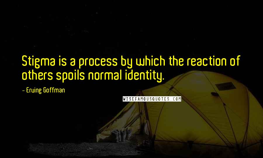Erving Goffman Quotes: Stigma is a process by which the reaction of others spoils normal identity.