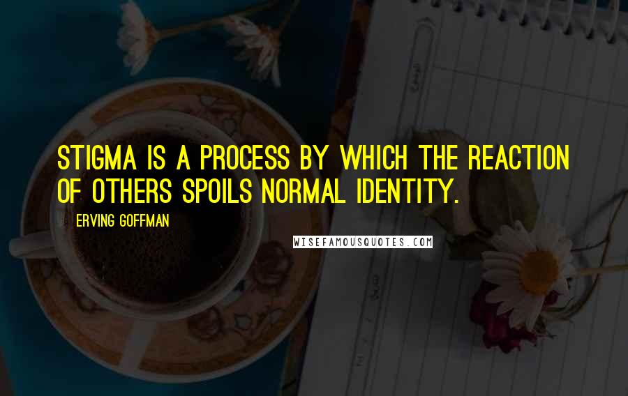 Erving Goffman Quotes: Stigma is a process by which the reaction of others spoils normal identity.