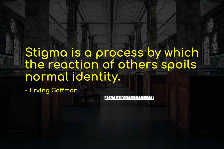 Erving Goffman Quotes: Stigma is a process by which the reaction of others spoils normal identity.