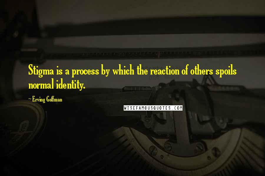 Erving Goffman Quotes: Stigma is a process by which the reaction of others spoils normal identity.