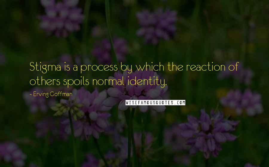 Erving Goffman Quotes: Stigma is a process by which the reaction of others spoils normal identity.