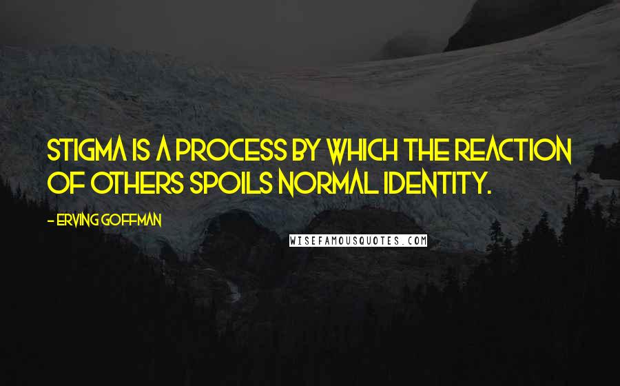 Erving Goffman Quotes: Stigma is a process by which the reaction of others spoils normal identity.