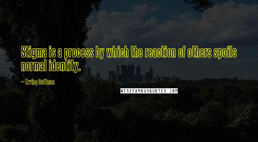 Erving Goffman Quotes: Stigma is a process by which the reaction of others spoils normal identity.