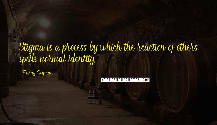 Erving Goffman Quotes: Stigma is a process by which the reaction of others spoils normal identity.