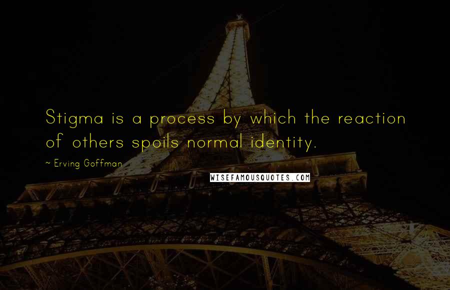 Erving Goffman Quotes: Stigma is a process by which the reaction of others spoils normal identity.