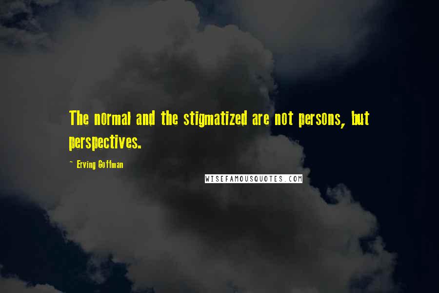 Erving Goffman Quotes: The normal and the stigmatized are not persons, but perspectives.