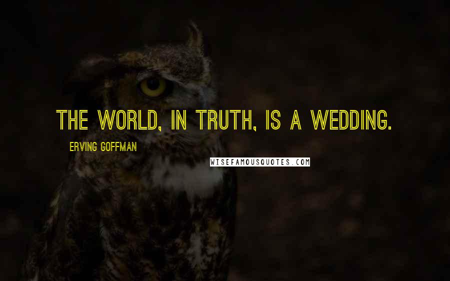 Erving Goffman Quotes: The world, in truth, is a wedding.